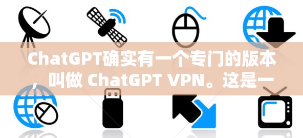 ChatGPT确实有一个专门的版本,叫做 ChatGPT VPN。这是一个用于安全访问ChatGPT服务的网络 VPN(虚拟网络)以下是关于ChatGPT VPN的一些关键信息 ChatGPT确实有一个专门的版本,叫做 ChatGPT VPN。这是一个用于安全访问ChatGPT服务的网络 VPN(虚拟网络)以下是关于ChatGPT VPN的一些关键信息