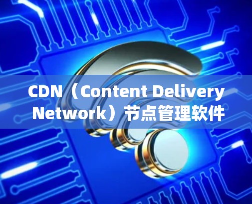 CDN(Content Delivery Network)节点管理软件用于管理网络内容的网络,确保内容能够快速、稳定地访问。以下是几种常见的CDN管理软件及其功能 CDN(Content Delivery Network)节点管理软件用于管理网络内容的网络,确保内容能够快速、稳定地访问。以下是几种常见的CDN管理软件及其功能