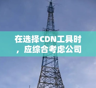 在选择CDN工具时,应综合考虑公司的规模、技术水平、内部使用情况、缓存缓存功能需求以及预算等因素。以下是一些综合考虑的关键点和推荐策略 在选择CDN工具时,应综合考虑公司的规模、技术水平、内部使用情况、缓存缓存功能需求以及预算等因素。以下是一些综合考虑的关键点和推荐策略