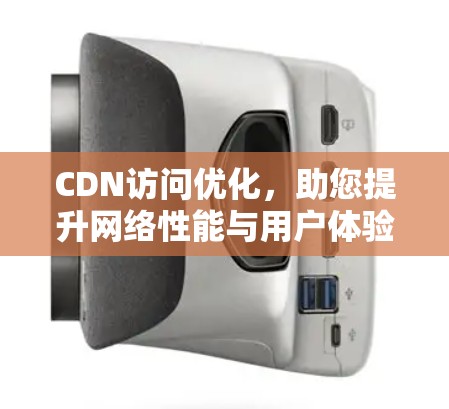 CDN访问优化,助您提升网络性能与用户体验 CDN访问优化,助您提升网络性能与用户体验