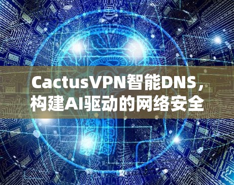 CactusVPN智能DNS,构建AI驱动的网络安全防护体系 CactusVPN智能DNS,构建AI驱动的网络安全防护体系