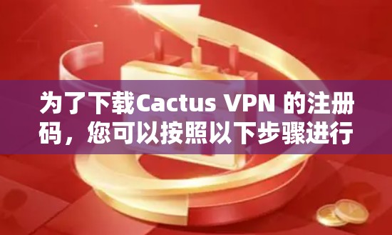 为了下载Cactus VPN 的注册码，您可以按照以下步骤进行操作