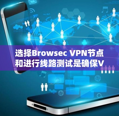 选择Browsec VPN节点和进行线路测试是确保VPN连接安全和可靠的重要步骤。以下是一些关键信息和建议，帮助您更好地进行选择和测试