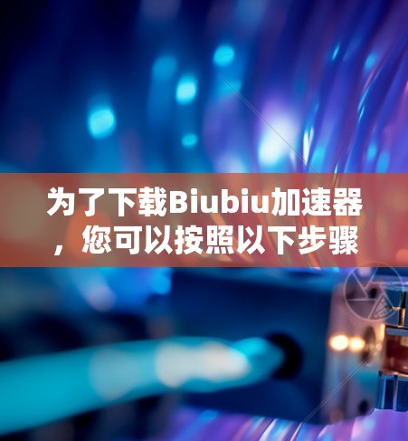 为了下载Biubiu加速器，您可以按照以下步骤操作