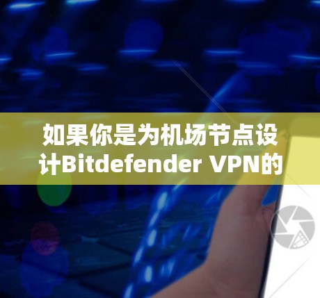 如果你是为机场节点设计Bitdefender VPN的高速连接方案，以下是一个详细的解决方案，涵盖广泛的技术和配置细节