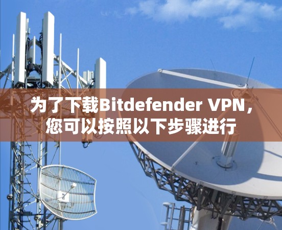 为了下载Bitdefender VPN，您可以按照以下步骤进行