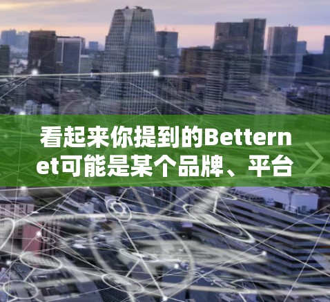看起来你提到的Betternet可能是某个品牌、平台或应用的缩写或简写。以下是一些可能的解释