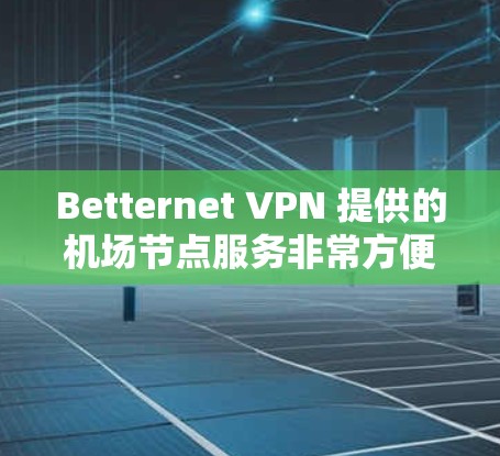 Betternet VPN 提供的机场节点服务非常方便，特别是其高速选项和多语言支持。以下是一些关键点