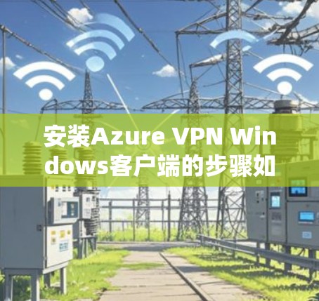 安装Azure VPN Windows客户端的步骤如下