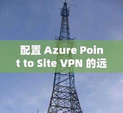 配置 Azure Point to Site VPN 的远程连接步骤如下