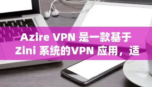 Azire VPN 是一款基于 Zini 系统的VPN 应用，适合普通用户或对网络服务有一定需求的用户。以下是一些步骤，帮助你安装并使用 Azire VPN