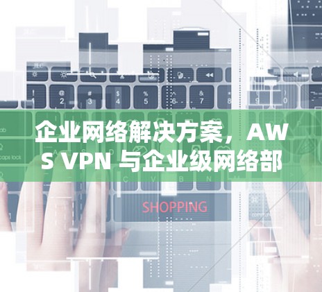 企业网络解决方案，AWS VPN 与企业级网络部署