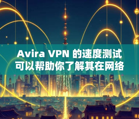 Avira VPN 的速度测试可以帮助你了解其在网络中的表现。以下是一些关键点，可以帮助你更好地理解 Avira VPN 的速度