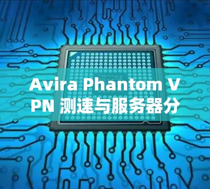 Avira Phantom VPN 测速与服务器分析，网络安全防护的关键
