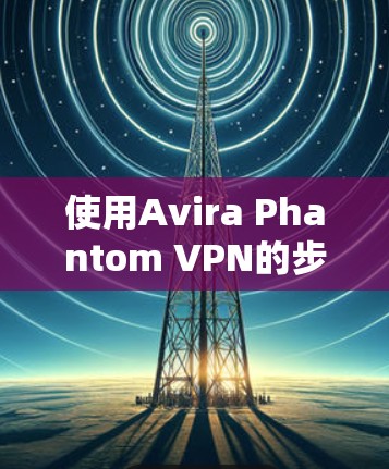 使用Avira Phantom VPN的步骤如下 使用Avira Phantom VPN的步骤如下