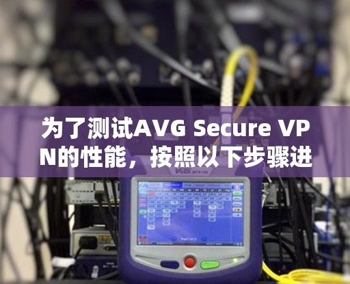 为了测试AVG Secure VPN的性能，按照以下步骤进行