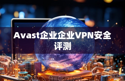 Avast企业企业VPN安全评测 Avast企业企业VPN安全评测