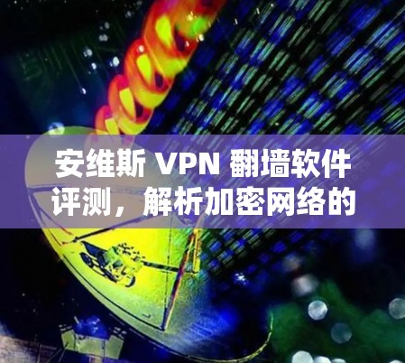 安维斯 VPN 翻墙软件评测,解析加密网络的三大优势 安维斯 VPN 翻墙软件评测,解析加密网络的三大优势