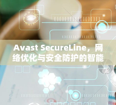Avast SecureLine,网络优化与安全防护的智能解决方案 Avast SecureLine,网络优化与安全防护的智能解决方案