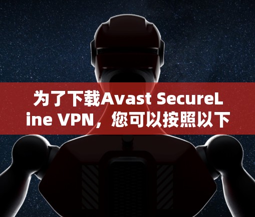为了下载Avast SecureLine VPN，您可以按照以下步骤进行操作