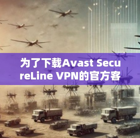 为了下载Avast SecureLine VPN的官方客户端,您可以按照以下步骤进行 为了下载Avast SecureLine VPN的官方客户端,您可以按照以下步骤进行