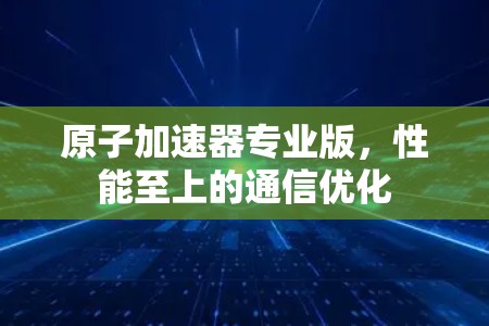 原子加速器专业版,性能至上的通信优化 原子加速器专业版,性能至上的通信优化