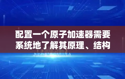 配置一个原子加速器需要系统地了解其原理、结构和参数，以优化加速效果。以下是一步步的指南