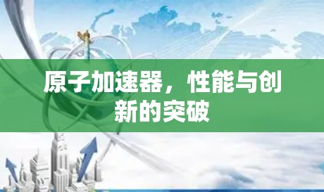 原子加速器,性能与创新的突破 原子加速器,性能与创新的突破