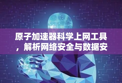 原子加速器科学上网工具,解析网络安全与数据安全的关键 原子加速器科学上网工具,解析网络安全与数据安全的关键