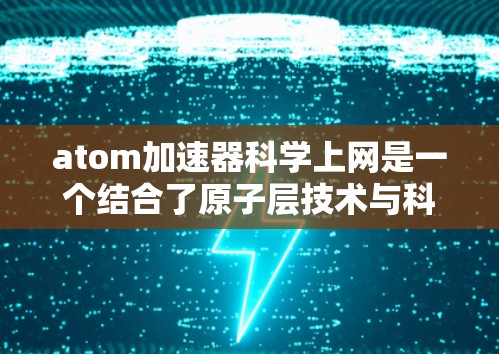 atom加速器科学上网是一个结合了原子层技术与科学上网的应用,具体含义如下 atom加速器科学上网是一个结合了原子层技术与科学上网的应用,具体含义如下