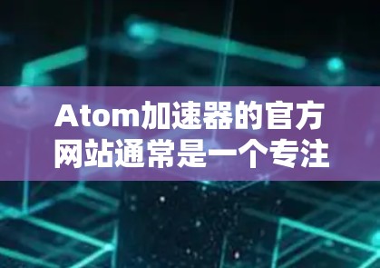 Atom加速器的官方网站通常是一个专注于加速网络连接、下载资源或处理数据流的平台。以下是一个常见的 Atom加速器的官方网站结构示例 Atom加速器的官方网站通常是一个专注于加速网络连接、下载资源或处理数据流的平台。以下是一个常见的 Atom加速器的官方网站结构示例