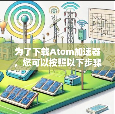 为了下载Atom加速器,您可以按照以下步骤操作 为了下载Atom加速器,您可以按照以下步骤操作