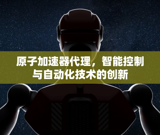 原子加速器代理,智能控制与自动化技术的创新 原子加速器代理,智能控制与自动化技术的创新