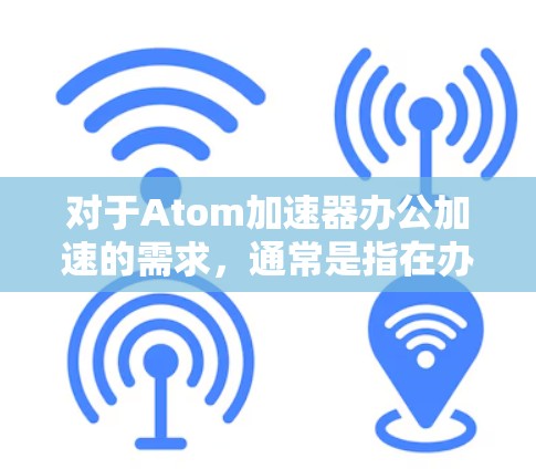 对于Atom加速器办公加速的需求,通常是指在办公软件或应用中使用Atom加速器来提升效率和速度。以下是一些可能的解释和解决方案 对于Atom加速器办公加速的需求,通常是指在办公软件或应用中使用Atom加速器来提升效率和速度。以下是一些可能的解释和解决方案