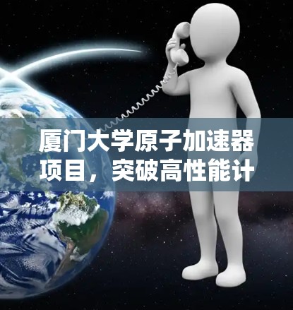 厦门大学原子加速器项目,突破高性能计算新 frontier 厦门大学原子加速器项目,突破高性能计算新 frontier