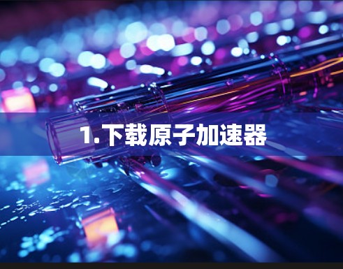 1.下载原子加速器 1.下载原子加速器