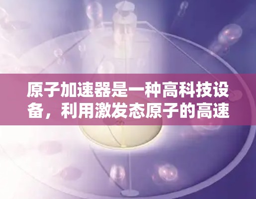 原子加速器是一种高科技设备，利用激发态原子的高速运动来追踪和研究原子的性质和行为。以下是对该技术的详细总结