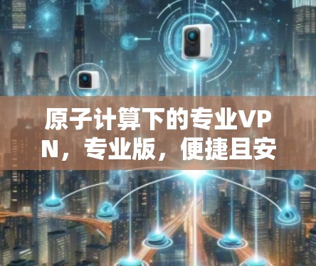 原子计算下的专业VPN，专业版，便捷且安全