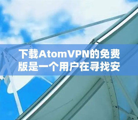 下载AtomVPN的免费版是一个用户在寻找安全可靠的VPN服务时的选择,尤其是当预算有限时。以下是对该选择的详细分析和建议 下载AtomVPN的免费版是一个用户在寻找安全可靠的VPN服务时的选择,尤其是当预算有限时。以下是对该选择的详细分析和建议