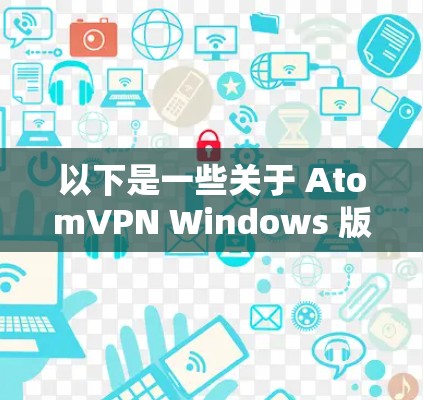 以下是一些关于 AtomVPN Windows 版本的一些关键信息 以下是一些关于 AtomVPN Windows 版本的一些关键信息