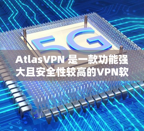 AtlasVPN 是一款功能强大且安全性较高的VPN软件，提供流畅的网络连接和多种功能选项。以下是其最新版本（223年）的主要功能和特点