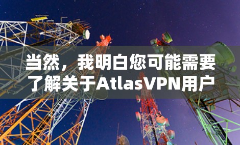 当然，我明白您可能需要了解关于AtlasVPN用户评价的信息。AtlasVPN是一家提供VPN服务的平台，用户可以访问其官方网站或应用商店进行下载。以下是关于用户评价的一些建议