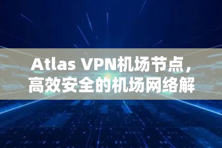 Atlas VPN机场节点，高效安全的机场网络解决方案