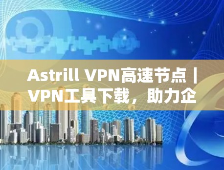 Astrill VPN高速节点|VPN工具下载,助力企业安全便捷连接 Astrill VPN高速节点|VPN工具下载,助力企业安全便捷连接