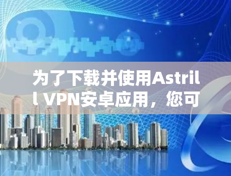 为了下载并使用Astrill VPN安卓应用,您可以按照以下步骤进行 为了下载并使用Astrill VPN安卓应用,您可以按照以下步骤进行
