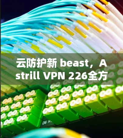 云防护新 beast,Astrill VPN 226全方位云安全解决方案 云防护新 beast,Astrill VPN 226全方位云安全解决方案