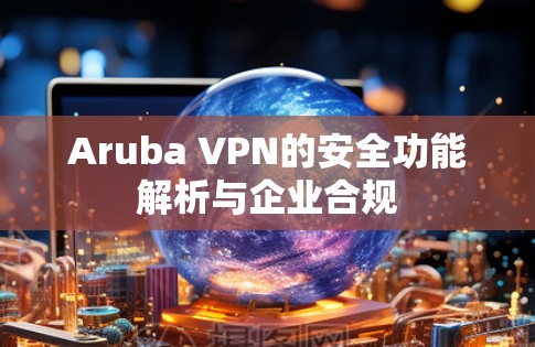 Aruba VPN的安全功能解析与企业合规 Aruba VPN的安全功能解析与企业合规