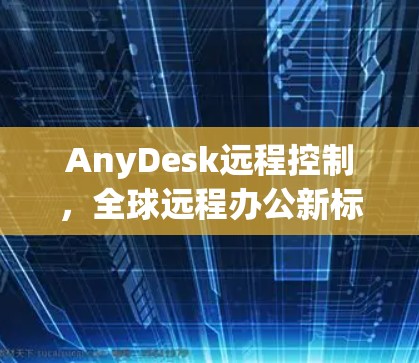 AnyDesk远程控制,全球远程办公新标准 AnyDesk远程控制,全球远程办公新标准