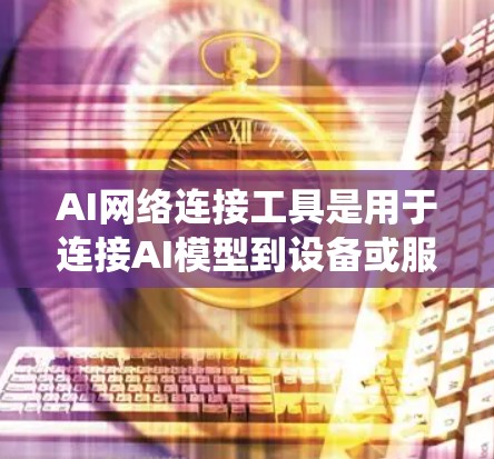 AI网络连接工具是用于连接AI模型到设备或服务器的工具，帮助开发者进行训练、推理和部署。以下是对这些工具的系统性总结和详细指南