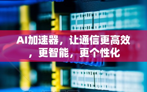 AI加速器，让通信更高效，更智能，更个性化